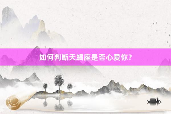 如何判断天蝎座是否心爱你？