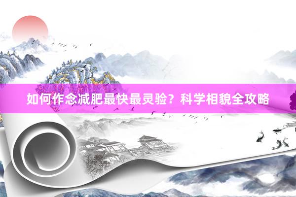 如何作念减肥最快最灵验？科学相貌全攻略