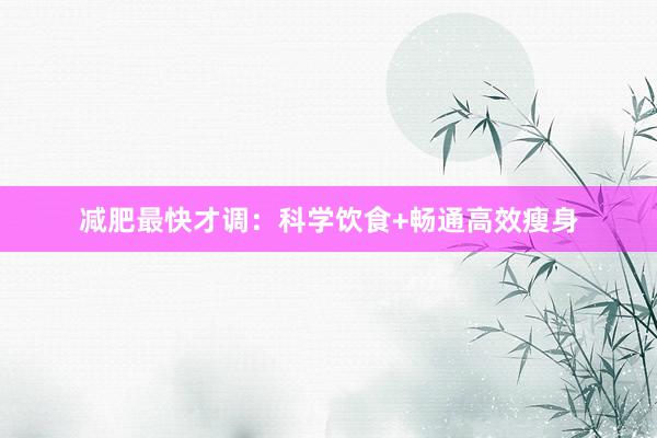 减肥最快才调：科学饮食+畅通高效瘦身