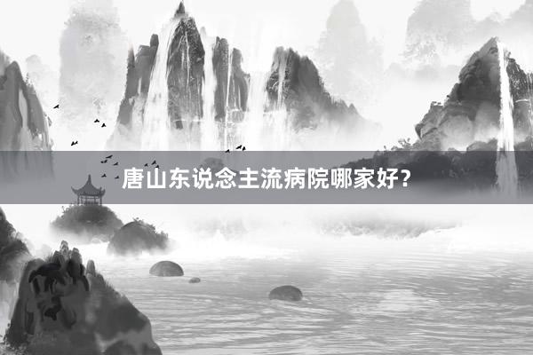 唐山东说念主流病院哪家好？