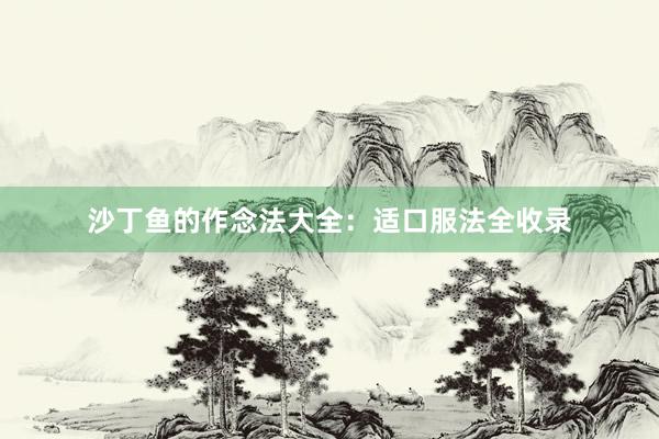 沙丁鱼的作念法大全：适口服法全收录