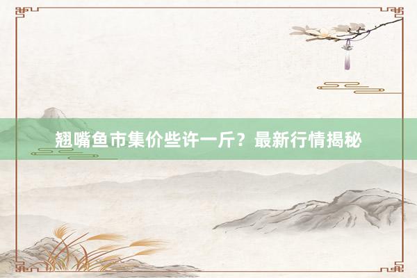 翘嘴鱼市集价些许一斤？最新行情揭秘