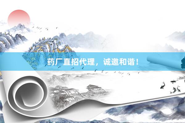 药厂直招代理，诚邀和谐！