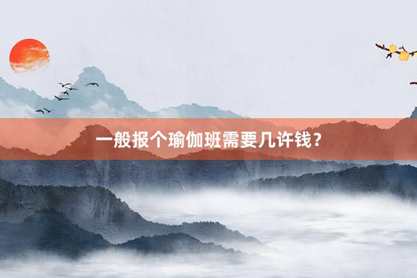 一般报个瑜伽班需要几许钱？